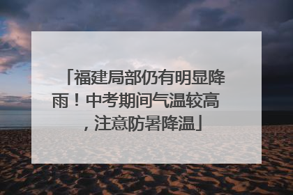 福建局部仍有明显降雨！中考期间气温较高，注意防暑降温