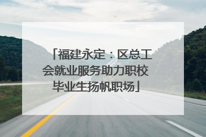 福建永定：区总工会就业服务助力职校毕业生扬帆职场