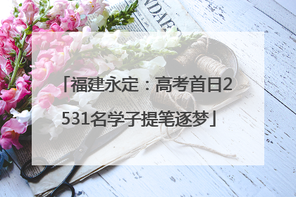 福建永定：高考首日2531名学子提笔逐梦