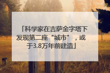 科学家在吉萨金字塔下发现第二座“城市”，或于3.8万年前建造