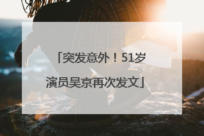 突发意外！51岁演员吴京再次发文