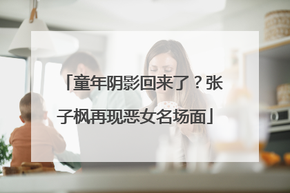 童年阴影回来了？张子枫再现恶女名场面