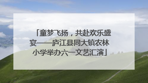 童梦飞扬，共赴欢乐盛宴——庐江县同大镇农林小学举办六一文艺汇演