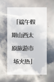 端午假期山西太原旅游市场火热