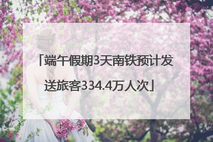 端午假期3天南铁预计发送旅客334.4万人次