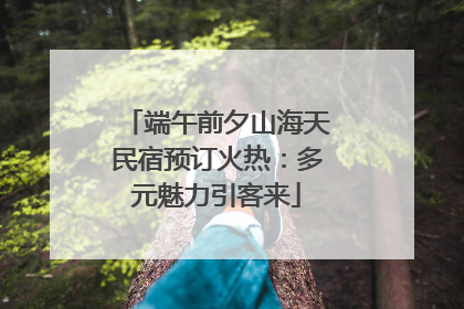 端午前夕山海天民宿预订火热：多元魅力引客来