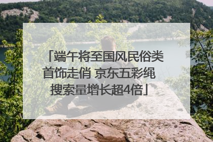 端午将至国风民俗类首饰走俏 京东五彩绳搜索量增长超4倍