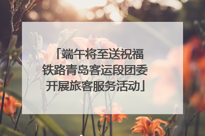 端午将至送祝福 铁路青岛客运段团委开展旅客服务活动