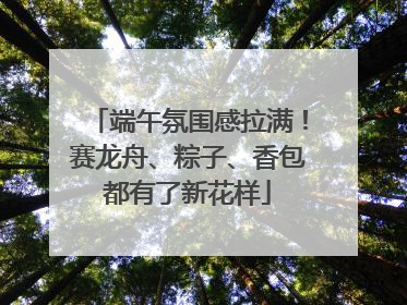 端午氛围感拉满！赛龙舟、粽子、香包都有了新花样