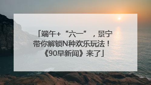端午+“六一”，景宁带你解锁N种欢乐玩法！《90早新闻》来了