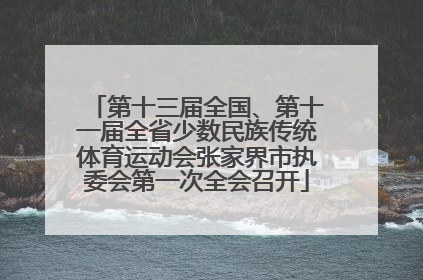 第十三届全国、第十一届全省少数民族传统体育运动会张家界市执委会第一次全会召开