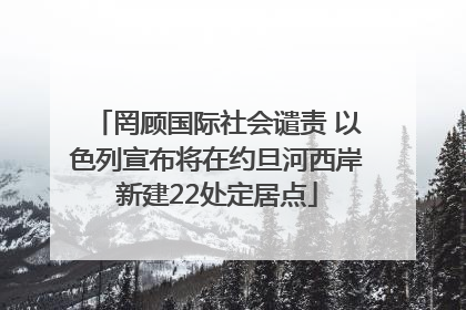 罔顾国际社会谴责 以色列宣布将在约旦河西岸新建22处定居点