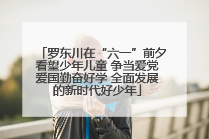 罗东川在“六一”前夕看望少年儿童 争当爱党爱国勤奋好学 全面发展的新时代好少年