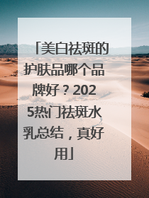 美白祛斑的护肤品哪个品牌好？2025热门祛斑水乳总结，真好用