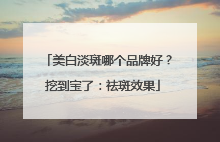 美白淡斑哪个品牌好？挖到宝了：祛斑效果