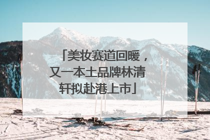 美妆赛道回暖，又一本土品牌林清轩拟赴港上市