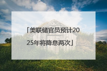 美联储官员预计2025年将降息两次