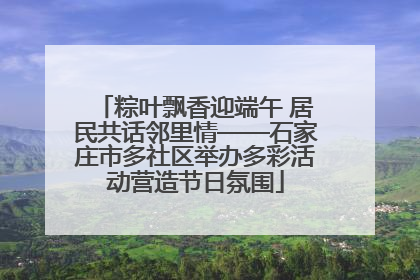 粽叶飘香迎端午 居民共话邻里情——石家庄市多社区举办多彩活动营造节日氛围
