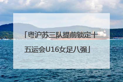 粤沪苏三队提前锁定十五运会U16女足八强