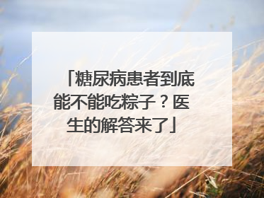 糖尿病患者到底能不能吃粽子？医生的解答来了