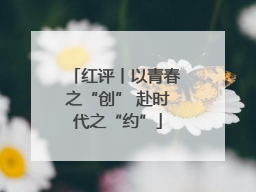 红评丨以青春之“创” 赴时代之“约”