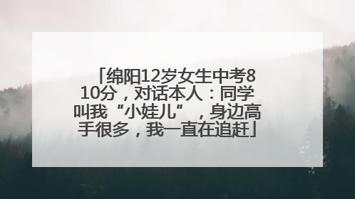 绵阳12岁女生中考810分，对话本人：同学叫我“小娃儿”，身边高手很多，我一直在追赶