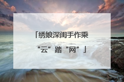 绣娘深闺手作乘“云”踏“网”