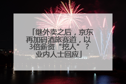 继外卖之后，京东再加码酒旅赛道，以3倍薪资“挖人”？业内人士回应