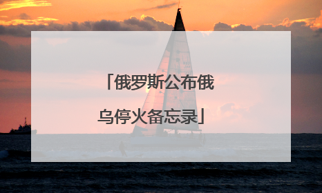 俄罗斯公布俄乌停火备忘录