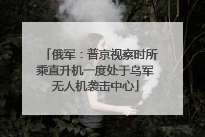 俄军：普京视察时所乘直升机一度处于乌军无人机袭击中心