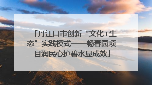 丹江口市创新“文化+生态”实践模式——畅春园项目润民心护碧水显成效