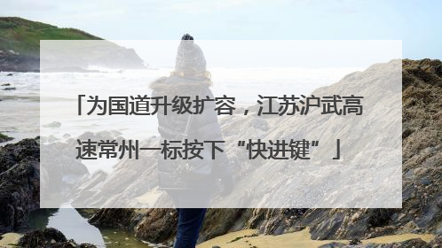 为国道升级扩容，江苏沪武高速常州一标按下“快进键”