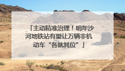 主动精准治理！明年沙河地铁站有望让万辆非机动车“各就其位”