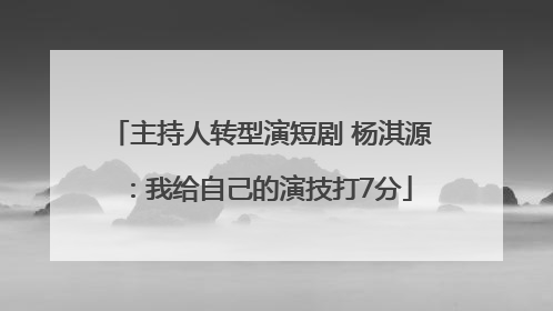 主持人转型演短剧 杨淇源：我给自己的演技打7分