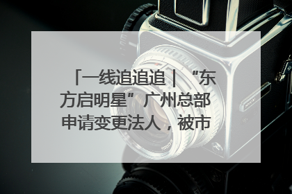 一线追追追｜“东方启明星”广州总部申请变更法人，被市场监管部门限制