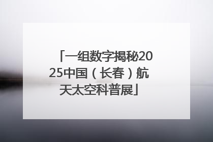 一组数字揭秘2025中国（长春）航天太空科普展