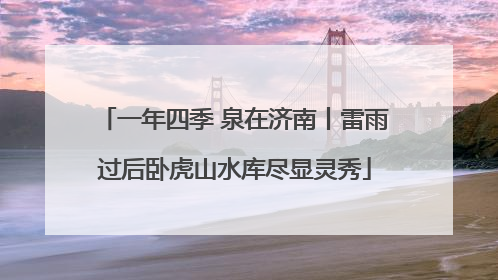 一年四季 泉在济南丨雷雨过后卧虎山水库尽显灵秀