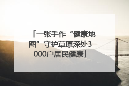 一张手作“健康地图”守护草原深处3000户居民健康