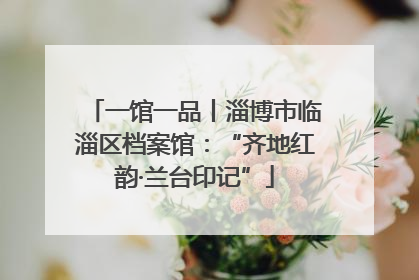 一馆一品丨淄博市临淄区档案馆：“齐地红韵·兰台印记”