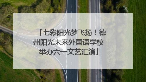 七彩阳光梦飞扬！德州阳光未来外国语学校举办六一文艺汇演