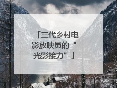三代乡村电影放映员的“光影接力”