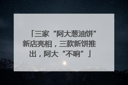 三家“阿大葱油饼”新店亮相，三款新饼推出，阿大“不响”