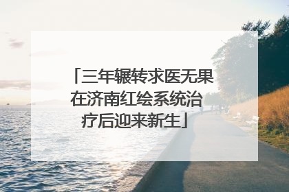 三年辗转求医无果 在济南红绘系统治疗后迎来新生