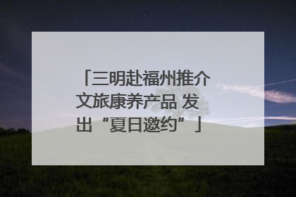 三明赴福州推介文旅康养产品 发出“夏日邀约”