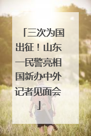 三次为国出征！山东一民警亮相国新办中外记者见面会