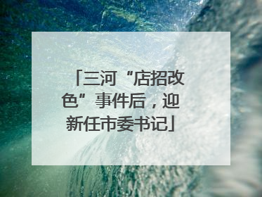 三河“店招改色”事件后，迎新任市委书记