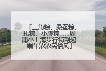 三角粽、桑蚕粽、扎粽、小脚粽……周浦小上海步行街刮起端午浓浓民俗风