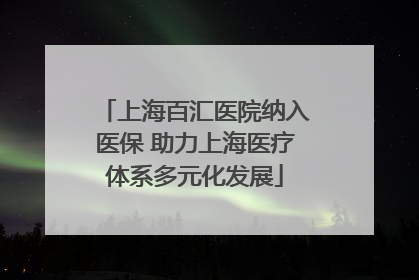 上海百汇医院纳入医保 助力上海医疗体系多元化发展