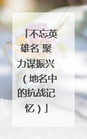 不忘英雄名 聚力谋振兴（地名中的抗战记忆）