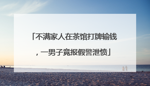 不满家人在茶馆打牌输钱，一男子竟报假警泄愤